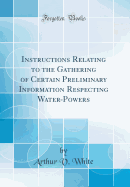 Instructions Relating to the Gathering of Certain Preliminary Information Respecting Water-Powers (Classic Reprint)