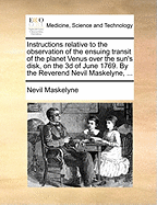 Instructions Relative to the Observation of the Ensuing Transit of the Planet Venus Over the Sun's Disk, on the 3D of June 1769. by the Reverend Nevil Maskelyne, ...