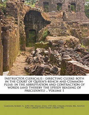 Instructor clericalis: directing clerks both in the Court of Queen's-bench and Common-pleas: in the abbreviation and contraction of words (and thereby the speedy reading of precedents) .. Volume 1 - Gardiner, Robert Fl 1690-1700 (Creator), and Adams, John 1735-1826 (Creator), and Boston Public Library (John Adams Librar...