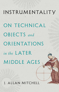 Instrumentality: On Technical Objects and Orientations in the Later Middle Ages