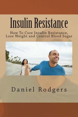 Insulin Resistance: How To Cure Insulin Resistance, Lose Weight and Control Blood Sugar - Rodgers, Daniel