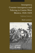 Insurgency, Counter-Insurgency and Policing in Centre-West Mexico, 1926-1929: Fighting Cristeros