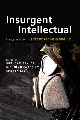 Insurgent Intellectual: Essays in Honour of Professor Desmond Ball - Taylor, Brendan (Editor), and Farrelly, Nicholas (Editor), and Lee, Sheryn (Editor)