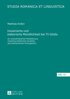 Inszenierte Und Elaborierte Muendlichkeit Bei Tv Globo?: Zur Soziostilistischen Modellierung Morphosyntaktischer Variablen Des Brasilianischen Portugiesisch - Jacob, Daniel (Editor), and Arden, Mathias