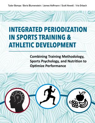 Integrated Periodization in Sports Training & Athletic Development: Combining Training Methodology, Sports Psychology, and Nutrition to Optimize Performance - Howell, Scott, and Bompa, Tudor O.