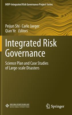 Integrated Risk Governance: Science Plan and Case Studies of Large-Scale Disasters - Shi, Peijun (Editor), and Jaeger, Carlo (Editor), and Ye, Qian, Professor (Editor)