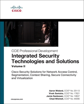 Integrated Security Technologies and Solutions - Volume II: Cisco Security Solutions for Network Access Control, Segmentation, Context Sharing, Secure Connectivity and Virtualization - Woland, Aaron, and Santuka, Vivek, and Sanbower, Jamie