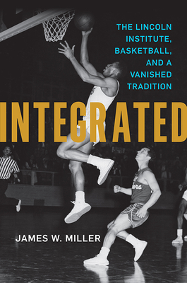 Integrated: The Lincoln Institute, Basketball, and a Vanished Tradition - Miller, James W