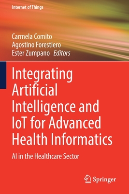 Integrating Artificial Intelligence and IoT for Advanced Health Informatics: AI in the Healthcare Sector - Comito, Carmela (Editor), and Forestiero, Agostino (Editor), and Zumpano, Ester (Editor)