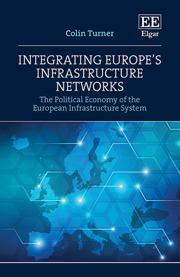 Integrating Europe's Infrastructure Networks: The Political Economy of the European Infrastructure System - Turner, Colin
