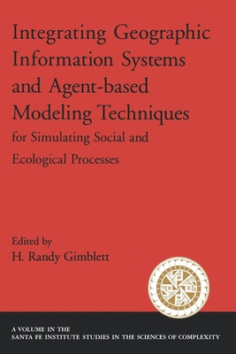 Integrating Geographic Information Systems and Agent-Based Modeling Techniques for Simulating Social and Ecological Processes - Gimblett, H Randy