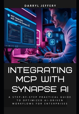Integrating MCP with Synapse AI: A Step-by-step Practical Guide to Optimized Ai-Driven Workflows for Enterprises - Jeffery, Darryl