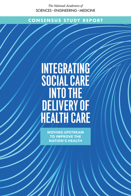 Integrating Social Care into the Delivery of Health Care: Moving Upstream to Improve the Nation's Health - National Academies of Sciences, Engineering, and Medicine, and Health and Medicine Division, and Board on Health Care Services