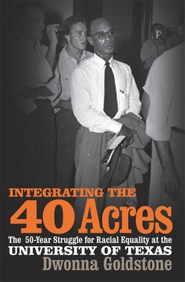 Integrating the 40 Acres: The Fifty-Year Struggle for Racial Equality at the University of Texas - Goldstone, Dwonna