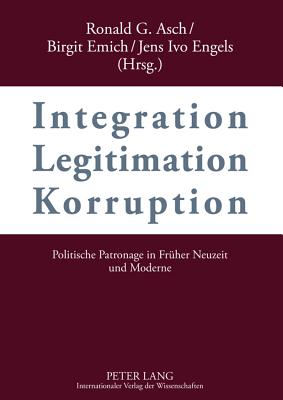 Integration - Legitimation - Korruption- Integration - Legitimation - Corruption: Politische Patronage in Frueher Neuzeit Und Moderne- Political Patronage in Early Modern and Modern History - Asch, Ronald G (Editor), and Emich, Birgit (Editor), and Engels, Jens Ivo (Editor)