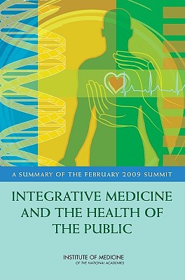 Integrative Medicine and the Health of the Public: A Summary of the February 2009 Summit - Institute of Medicine, and McGinnis, J Michael (Selected by), and Chao, Samantha M (Selected by)