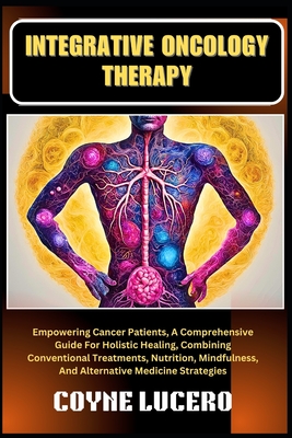 Integrative Oncology Therapy: Empowering Cancer Patients, A Comprehensive Guide For Holistic Healing, Combining Conventional Treatments, Nutrition, Mindfulness, And Alternative Medicine Strategies - Lucero, Coyne