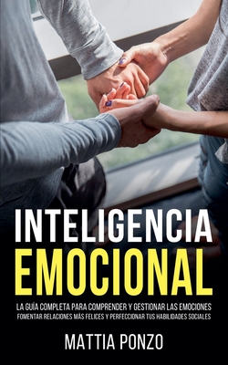 Inteligencia Emocional: La Gu?a Completa para Comprender y Gestionar las Emociones, Fomentar Relaciones Ms Felices y Perfeccionar tus Habilidades Sociales - Ponzo, Mattia