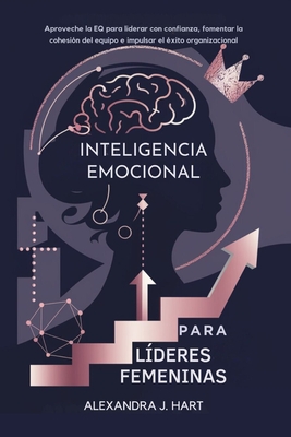 Inteligencia Emocional Para L?deres Femeninas: Aproveche la EQ para liderar con confianza, fomentar la cohesi?n del equipo e impulsar el ?xito organizacional - Hart, Alexandra J