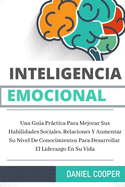 Inteligencia Emocional: Una Gu?a Prctica Para Mejorar Sus Habilidades Sociales, Relaciones Y Aumentar Su Nivel De Conocimientos Para Desarrollar El Liderazgo En Su Vida