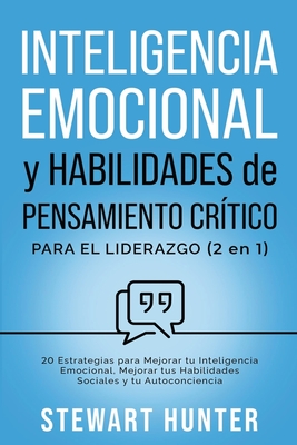 Inteligencia Emocional y Habilidades de Pensamiento Cr?tico para el Liderazgo (2 en 1): 20 Estrategias para Mejorar tu Inteligencia Emocional, Mejorar tus Habilidades Sociales y tu Autoconciencia - Hunter, Stewart