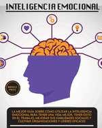 Inteligencia Emotional: La mejor gu?a sobre c?mo utilizar la inteligencia emocional para tener una vida mejor, tener ?xito en el trabajo, mejorar sus habilidades sociales y cultivar organizaciones y l?deres eficaces