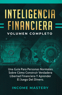 Inteligencia Financiera: Una Gua Para Personas Normales Sobre Cmo Construir Verdadera Libertad Financiera Y Aprender El Juego Del Dinero Volumen Completo