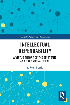 Intellectual Dependability: A Virtue Theory of the Epistemic and Educational Ideal - Byerly, T Ryan