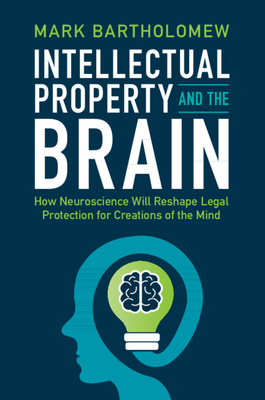 Intellectual Property and the Brain: How Neuroscience Will Reshape Legal Protection for Creations of the Mind - Bartholomew, Mark