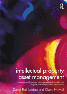 Intellectual Property Asset Management: How to Identify, Protect, Manage and Exploit Intellectual Property within the Business Environment