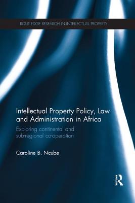 Intellectual Property Policy, Law and Administration in Africa: Exploring Continental and Sub-regional Co-operation - Ncube, Caroline B.
