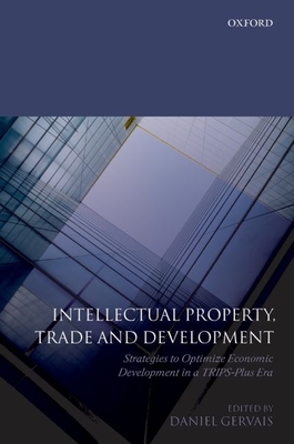 Intellectual Property, Trade and Development: Strategies to Optimize Economic Development in a Trips Plus Era - Gervais, Daniel (Editor)