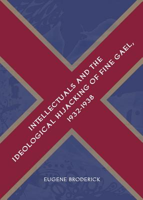Intellectuals and the Ideological Hijacking of Fine Gael, 1932-1938 - Broderick, Eugene