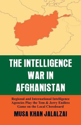 Intelligence War in Afghanistan: Regional and International Intelligence Agencies Play the Tom & Jerry Endless Game on the Local Chessboard - Jalalzai, Musa Khan