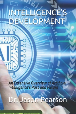 Intelligence's Development: An Extensive Overview of Artificial Intelligence's Past and Future - Pearson, Jason, Dr.