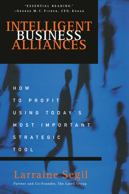 Intelligent Business Alliances: How to Profit Using Today's Most Important Strategic Tool - Segil, Larraine D