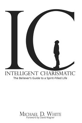 Intelligent Charismatic: The Believer's Guide to a Spirit-Filled Life - White, Michael D