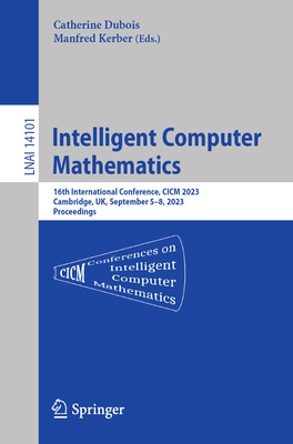 Intelligent Computer Mathematics: 16th International Conference, CICM 2023, Cambridge, UK, , September 5-8, 2023 Proceedings - Dubois, Catherine (Editor), and Kerber, Manfred (Editor)