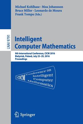 Intelligent Computer Mathematics: 9th International Conference, CICM 2016, Bialystok, Poland, July 25-29, 2016, Proceedings - Kohlhase, Michael (Editor), and Johansson, Moa (Editor), and Miller, Bruce, Dr. (Editor)