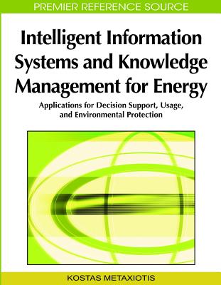 Intelligent Information Systems and Knowledge Management for Energy: Applications for Decision Support, Usage, and Environmental Protection - Metaxiotis, Kostas (Editor)