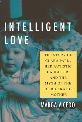 Intelligent Love: The Story of Clara Park, Her Autistic Daughter, and the Myth of the Refrigerator Mother - Vicedo, Marga