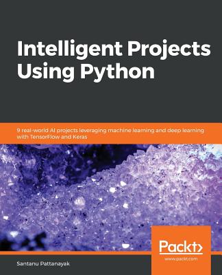 Intelligent Projects Using Python: 9 real-world AI projects leveraging machine learning and deep learning with TensorFlow and Keras - Pattanayak, Santanu