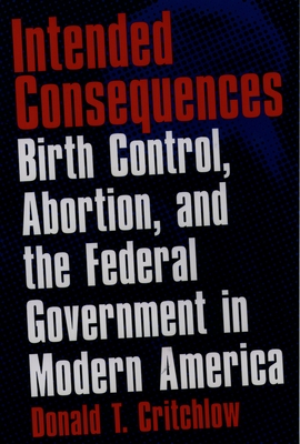 Intended Consequences: Birth Control, Abortion, and the Federal Government in Modern America - Critchlow, Donald T