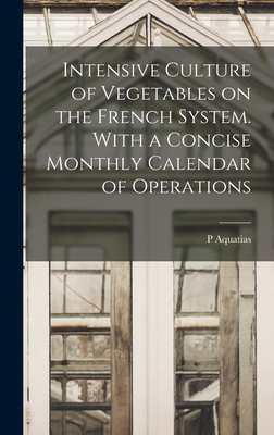 Intensive Culture of Vegetables on the French System. With a Concise Monthly Calendar of Operations - Aquatias, P