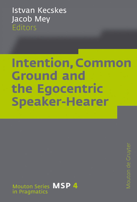 Intention, Common Ground and the Egocentric Speaker-Hearer - Kecskes, Istvan (Editor), and Mey, Jacob (Editor)