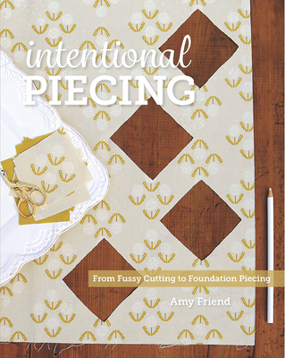 Intentional Piecing: From Fussy Cutting to Foundation Piecing - Friend, Amy