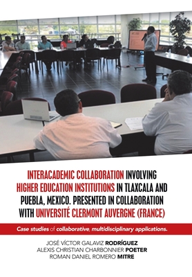 Interacademic Collaboration Involving Higher Education Institutions in Tlaxcala and Puebla, Mexico. Presented in Collaboration with Universit Clermont Auvergne (France): Case Studies of Collaborative, Multidisciplinary Applications. - Rodriguez, Jose Victor Galaviz, and Poeter, Alexis Christian Charbonnier, and Mitre, Roman Daniel Romero