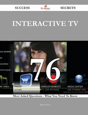 Interactive TV 76 Success Secrets - 76 Most Asked Questions on Interactive TV - What You Need to Know - Myers, Marie