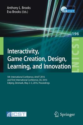 Interactivity, Game Creation, Design, Learning, and Innovation: 5th International Conference, Artsit 2016, and First International Conference, DLI 2016, Esbjerg, Denmark, May 2-3, 2016, Proceedings - Brooks, Anthony L (Editor), and Brooks, Eva (Editor)