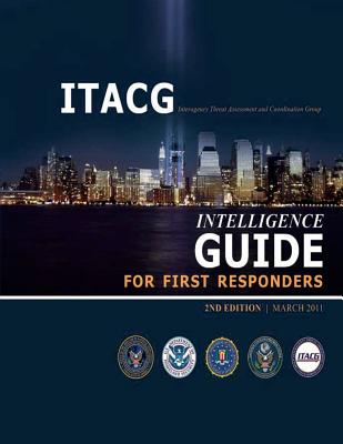 Interagency Threat Assessment and Coordination Group Intelligence Guide for First Responders (2nd Edition / March 2011) - Security, Department Of Homeland (Contributions by), and Investigation, Federal Bureau of (Contributions by), and Center...